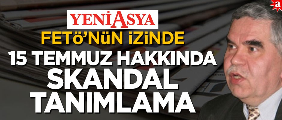 Yeni Asya FETÖ’nün izinde! 15 Temmuz darbesi için "20 Temmuz hukuksuzluğu" diyorlar