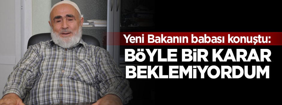 Yeni Bakan'ın babası konuştu: Böyle bir karar beklemiyordum
