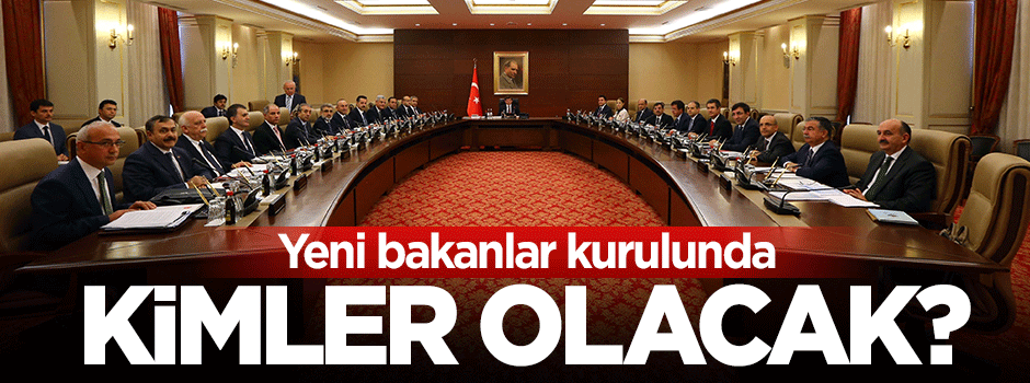 Yeni bakanlar kurulunda kimler yer alacak?