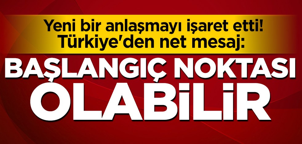 Yeni bir anlaşmayı işaret etti! Türkiye'den net mesaj: Başlangıç noktası olabilir