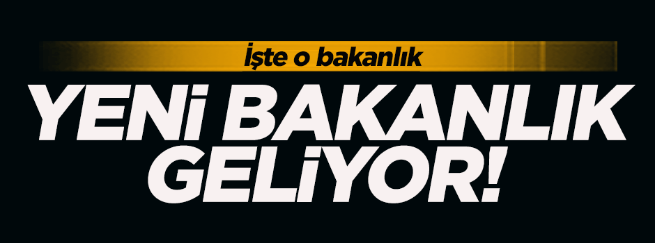 Yeni bir bakanlık kuruluyor!