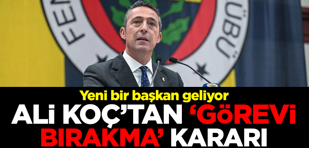 Yeni bir başkan geliyor! Fenerbahçe Başkanı Ali Koç'tan 'görevi bırakma' kararı