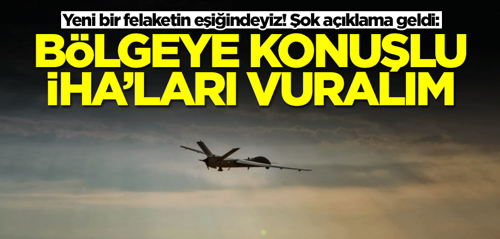 Yeni bir felaketin eşiğindeyiz! Şok açıklama geldi: Bölgeye konuşlu İHA'ları vuralım