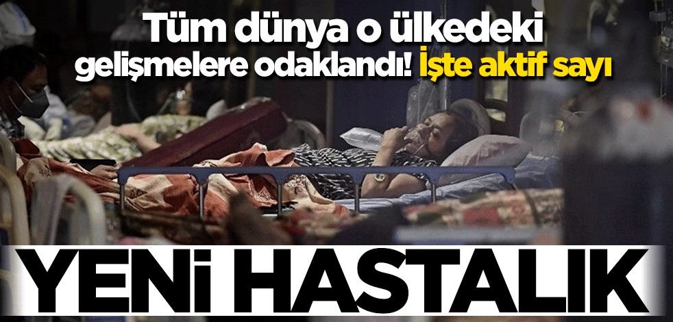 Yeni bir hastalık bela oldu! Tüm dünya o ülkedeki gelişmelere odaklandı… İşte aktif sayı