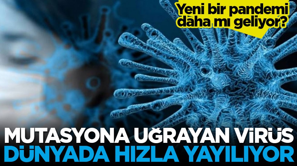 Yeni bir pandemi daha mı geliyor? Mutasyona uğrayan virüs dünyada hızla yayılıyor
