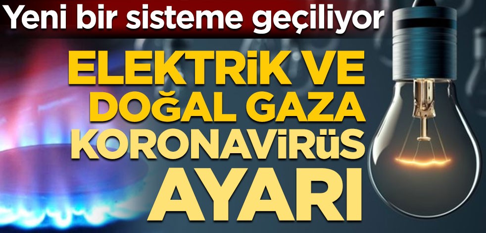 Yeni bir sisteme geçiliyor! Elektrik ve doğal gaza koronavirüs ayarı
