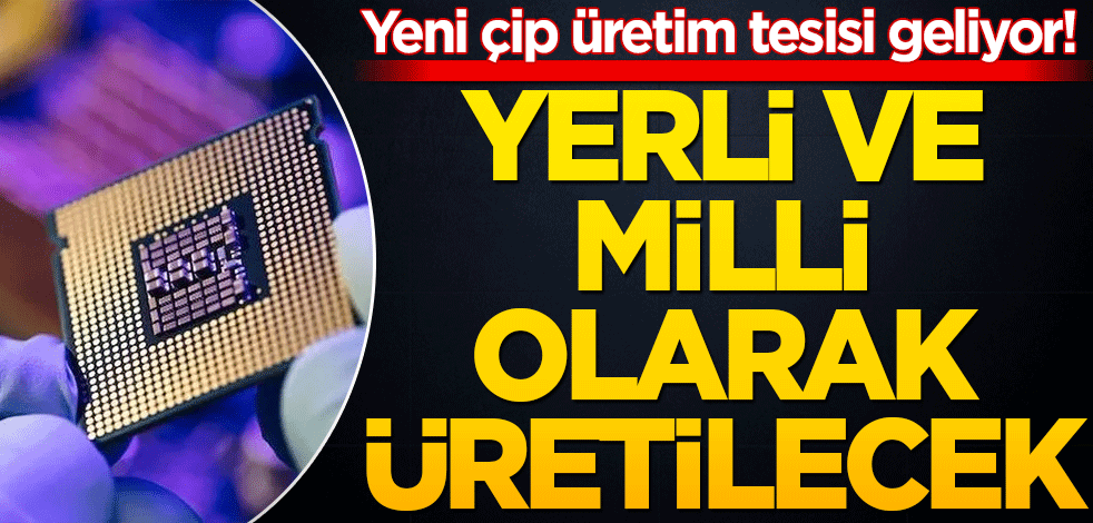 Yeni çip üretim tesisi geliyor! Yerli ve milli olarak üretilecek