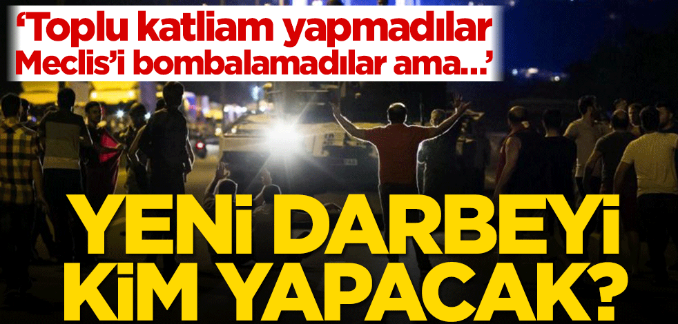 Yeni darbeyi kim yapacak? ‘Toplu katliam yapmadılar, Meclis’i bombalamadılar ama…’