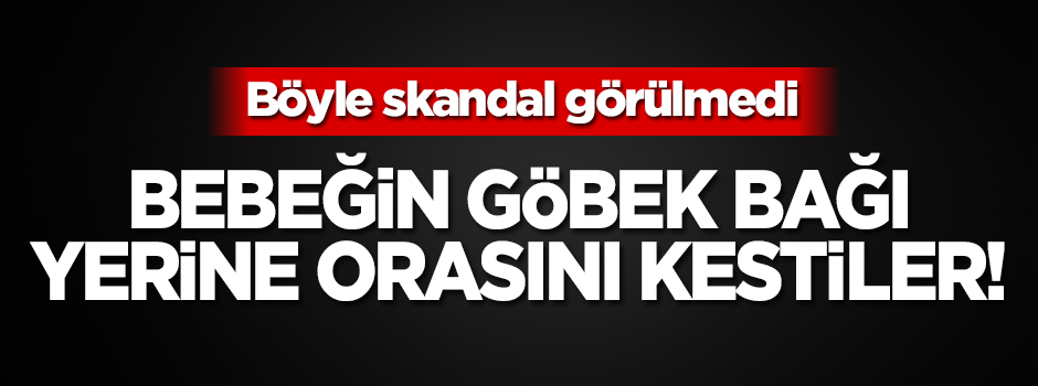 Yeni doğan bebeğin göbek bağı yerine orasını kestiler