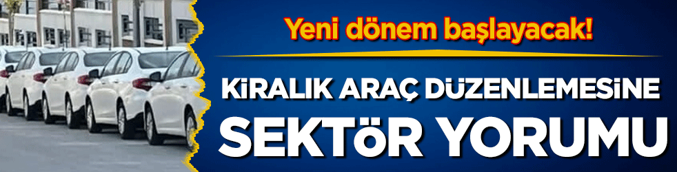Yeni dönem başlayacak: Kiralık araç düzenlemesine sektör yorumu!