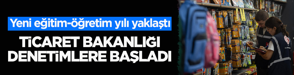Yeni eğitim-öğretim yılı yaklaştı! Ticaret Bakanlığı denetimlere başladı