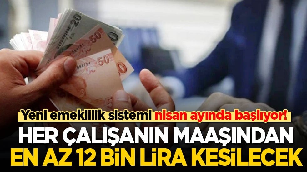 Yeni emeklilik sistemi nisan ayında başlıyor! Her çalışanın maaşından en az 12 bin lira kesilecek