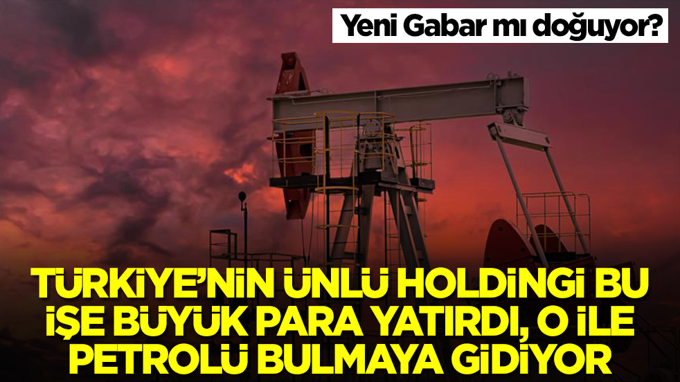 Yeni Gabar mı doğuyor? Türkiye'nin ünlü holdingi bu işe büyük para yatırdı, o ile petrolü bulmaya gidiyor
