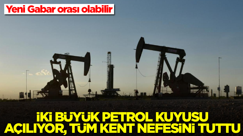 Yeni Gabar orası olabilir: İki büyük petrol kuyusu açılıyor, tüm kent nefesini tuttu