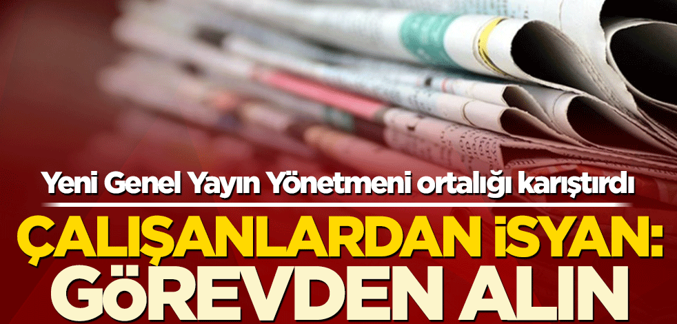 Yeni Genel Yayın Yönetmeni ortalığı karıştırdı! Çalışanlardan isyan: görevden alın