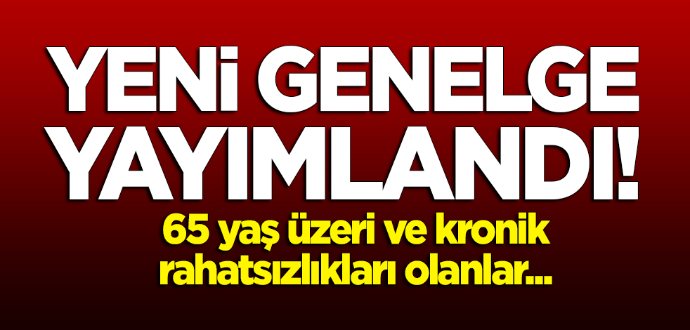 Yeni genelge yayımlandı: 65 yaş üzeri ve kronik rahatsızlıkları olanlar...