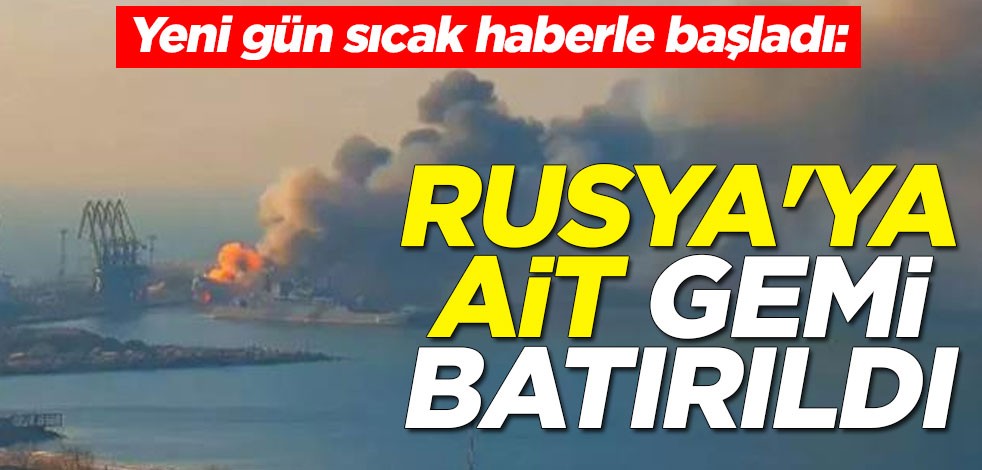 Yeni gün sıcak haberle başladı: Rusya'ya ait gemi batırıldı