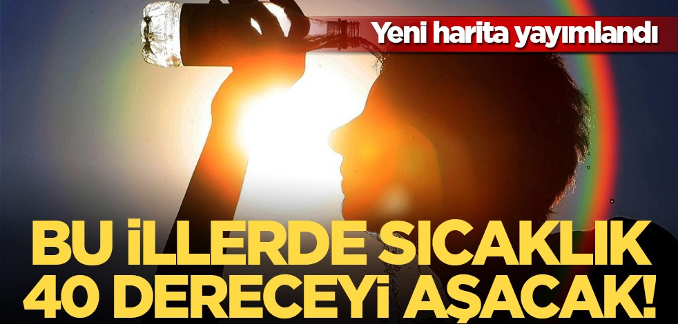 Yeni harita yayımlandı! Bu illerde sıcaklık 40 dereceyi aşacak!