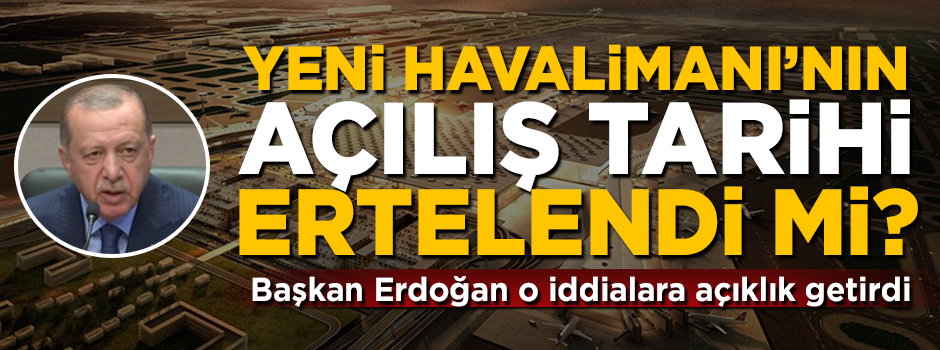 Yeni Havalimanı'nın açılış tarihi ertelendi mi? Başkan Erdoğan o iddiaları yanıtladı