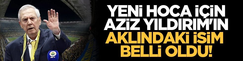 Yeni hoca için Aziz Yıldırım'ın aklındaki isim belli oldu!