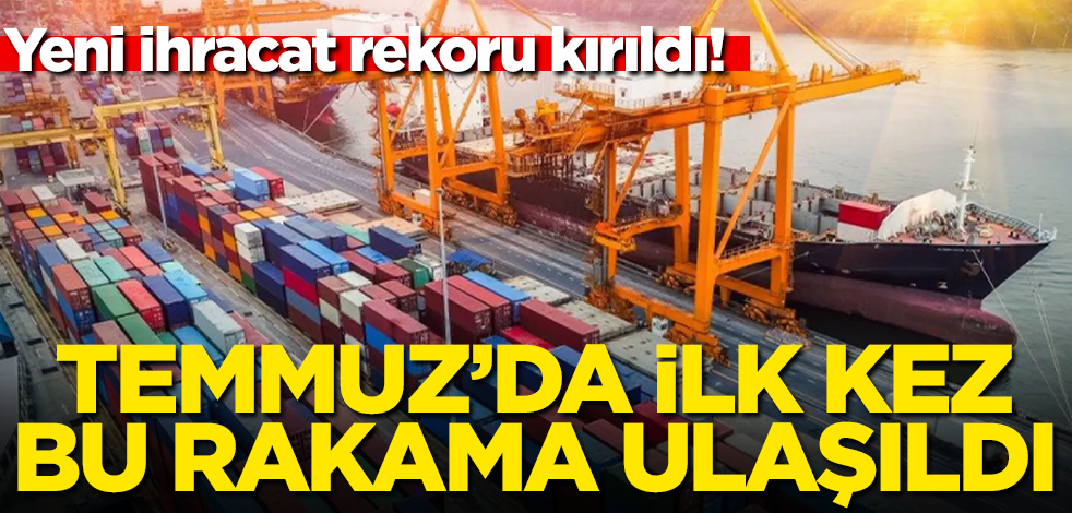 Yeni ihracat rekoru kırıldı! Temmuz'da ilk kez bu rakama ulaşıldı