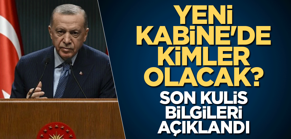 Yeni Kabine'de kimler olacak? Son kulis bilgileri açıklandı