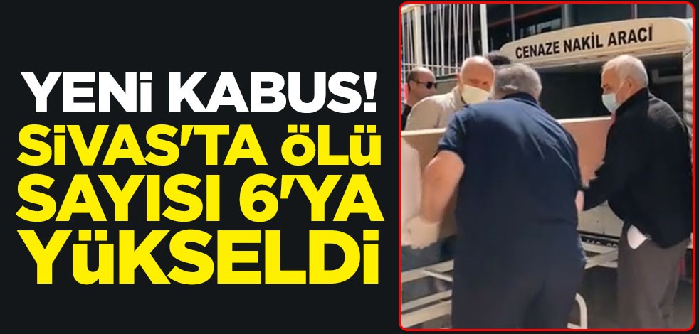 Yeni kabus! Sivas'ta ölü sayısı 6'ya yükseldi