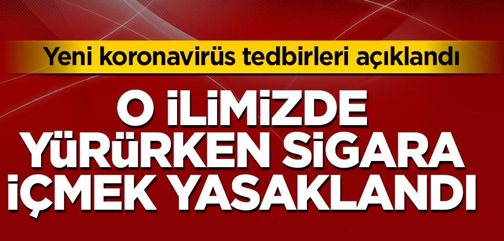 Yeni koronavirüs tedbirleri yayınlandı! O ilimize sigara içme yasağı geldi