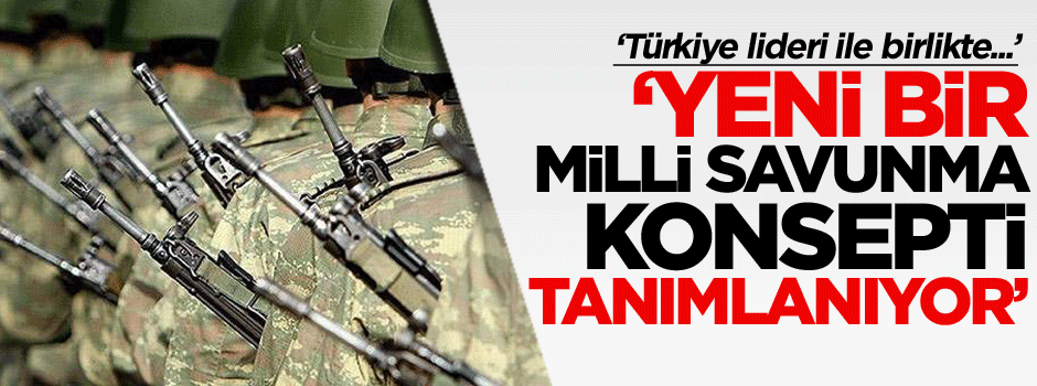 ‘Yeni milli bir savunma konsepti tanımlanıyor’