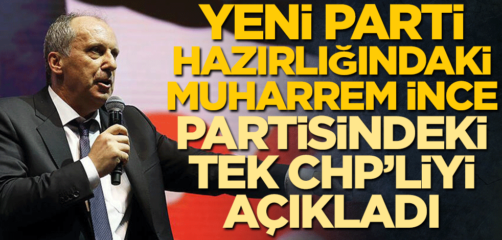 Yeni parti hazırlığındaki Muharrem İnce, partisindeki tek CHP’liyi açıkladı