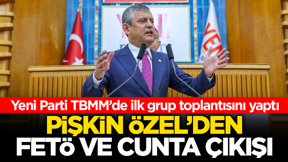 Yeni Parti TBMM’de ilk grup toplantısını yaptı! Pişkin Özel’den FETÖ ve cunta çıkışı