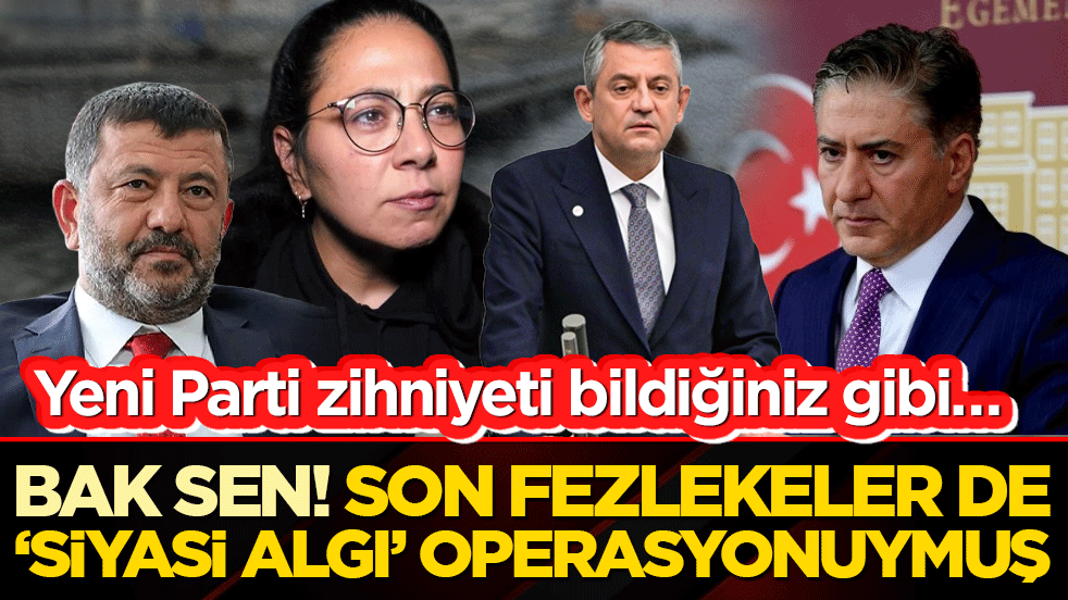 Yeni Parti zihniyeti bildiğiniz gibi… Bak sen! Son fezlekeler de ‘siyasi algı’ operasyonuymuş