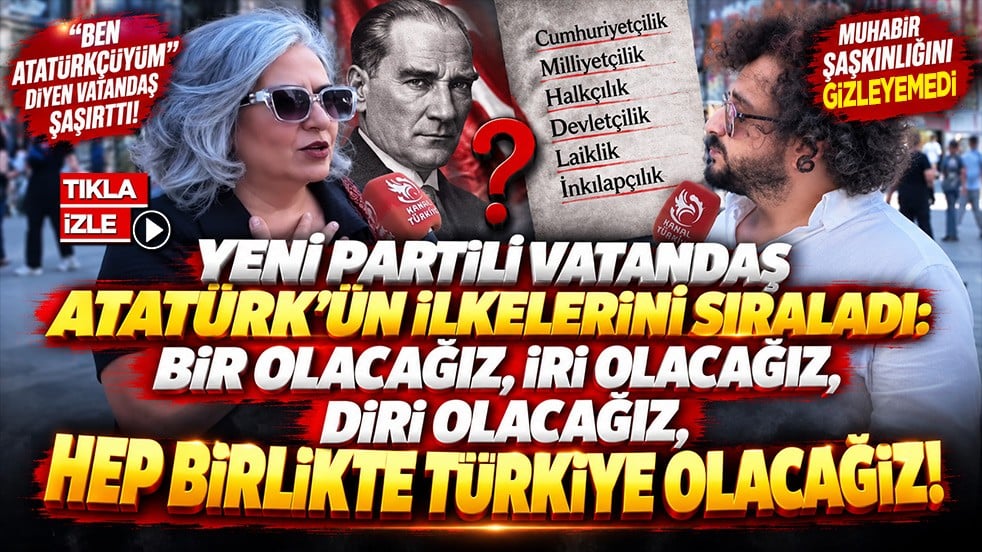 Yeni Partili vatandaş Atatürk’ün ilkelerini sıraladı: Bir olacağız, iri olacağız, diri olacağız, hep birlikte Türkiye olacağız!