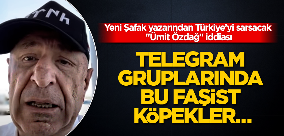 Yeni Şafak yazarından Türkiye’yi sarsacak "Ümit Özdağ" iddiası! Telegram gruplarında bu faşist köpekler…