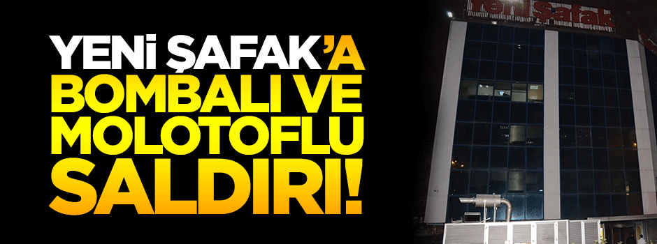 Yeni Şafak'a molotoflu ve silahlı saldırı