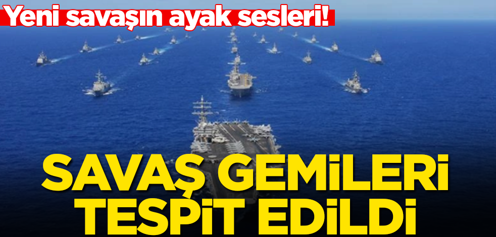 Yeni savaşın ayak sesleri! Savaş gemileri tespit edildi