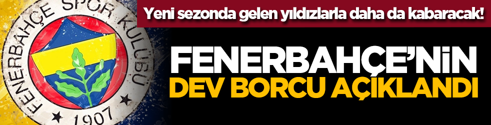 Yeni sezonda gelen yıldızlarla daha da kabaracak! Fenerbahçe’nin dev borcu açıklandı