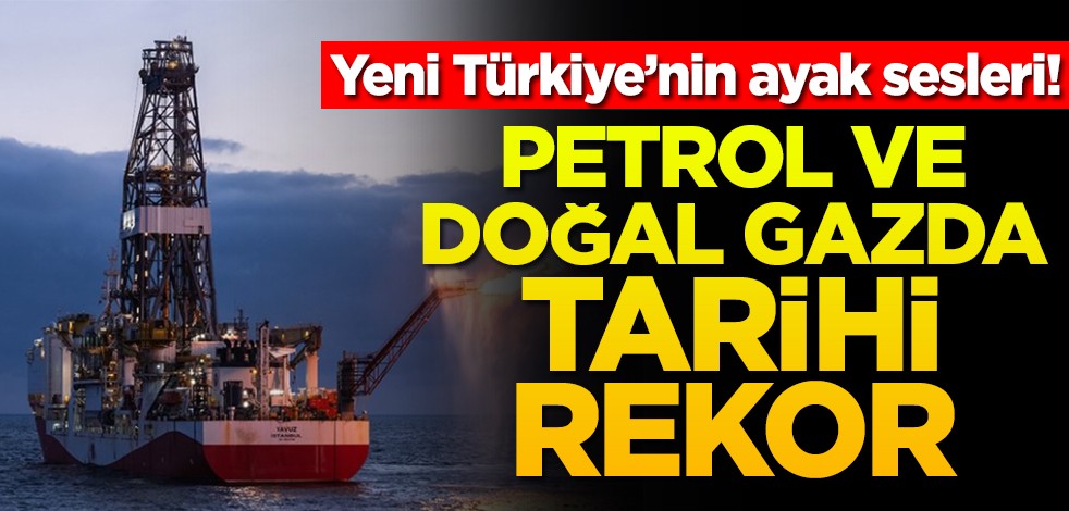 Yeni Türkiye’nin ayak sesleri! Petrol ve doğal gazda tarihi rekor
