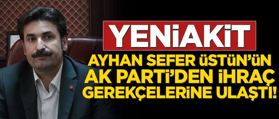 Yeniakit, Ayhan Sefer Üstün’ün AK Parti'den ihraç gerekçelerine ulaştı!
