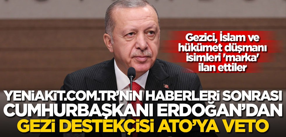 Yeniakit.com.tr’nin haberleri sonrası Cumhurbaşkanı Erdoğan'dan Gezi destekçisi ATO’ya veto