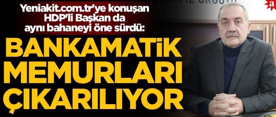 Yeniakit.com.tr'ye konuşan HDP'li Başkan da aynı bahaneyi öne sürdü! ‘Bankamatik memurları çıkarılıyor’