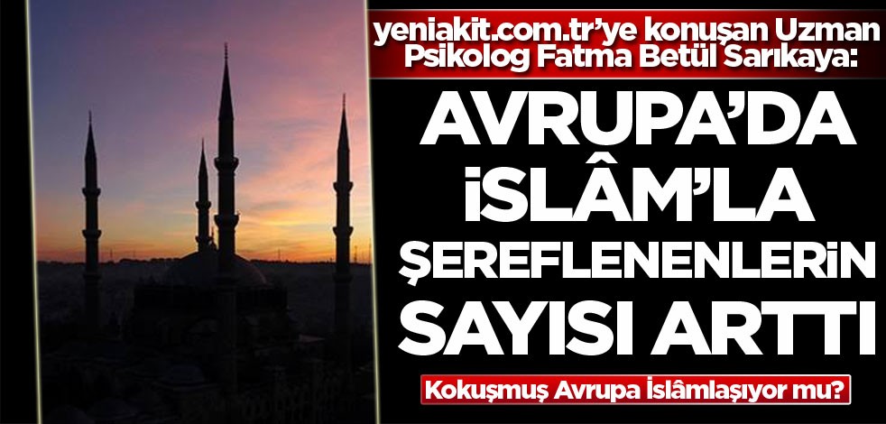 yeniakit.com.tr’ye konuşan Uzman Psikolog Fatma Betül Sarıkaya: Avrupa'da İslâm'la şereflenenlerin sayısı arttı