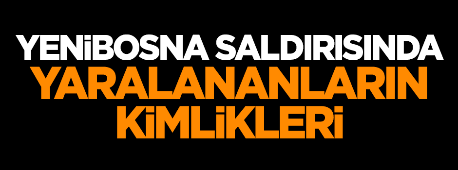 Yenibosna saldırısında yaralananların kimlikleri