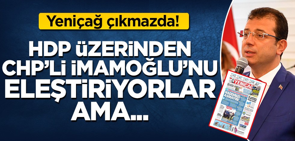 Yeniçağ çıkmazda! HDP üzerinden CHP'li İmamoğlu'nu eleştiriyorlar ama...