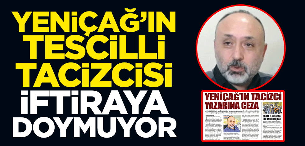Yeniçağ’ın tescilli tacizcisi iftiraya doymuyor