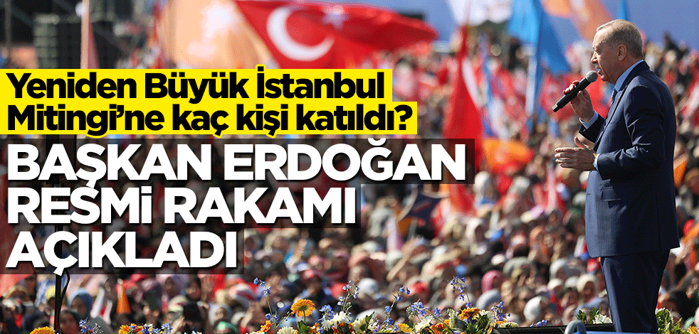 Yeniden Büyük İstanbul Mitingi’ne kaç kişi katıldı? Başkan Erdoğan resmi rakamı açıkladı