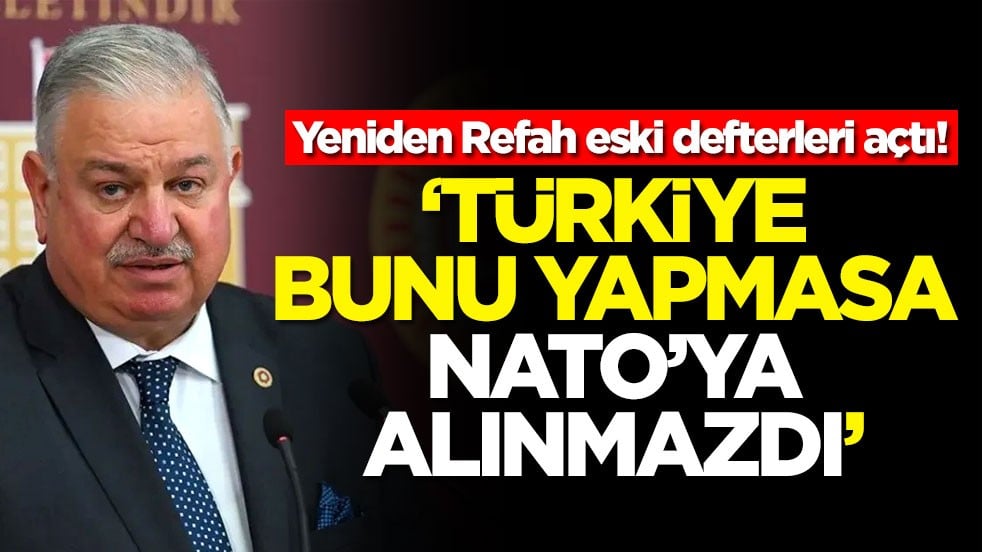 Yeniden Refah eski defterleri açtı! 'Türkiye bunu yapmasa NATO'ya alınmazdı'