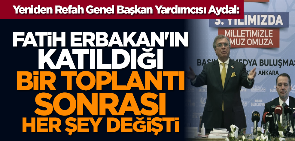 Yeniden Refah Genel Başkan Yardımcısı Aydal: Fatih Erbakan'ın katıldığı bir toplantı sonrası her şey değişti