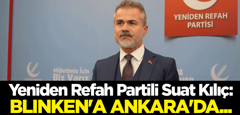 Yeniden Refah Partili Suat Kılıç: Blinken'a Ankara'da...