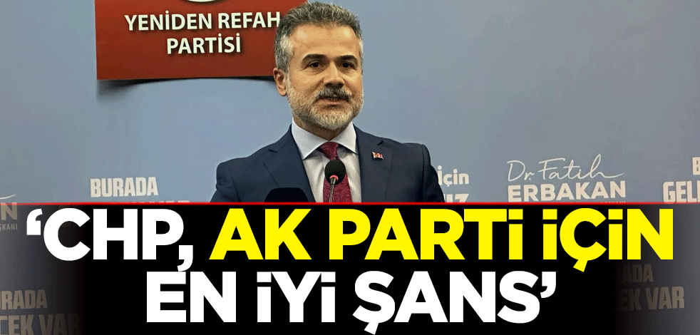 Yeniden Refah Partili Suat Kılıç: Bugünkü CHP, AK Parti iktidarı açısından olabilecek en iyi şanstır